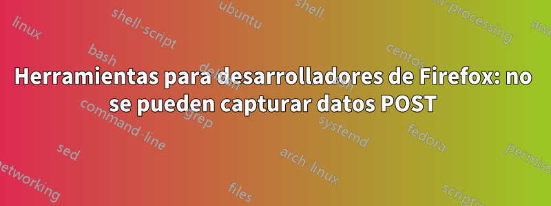 Herramientas para desarrolladores de Firefox: no se pueden capturar datos POST
