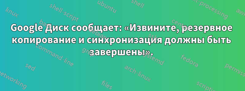 Google Диск сообщает: «Извините, резервное копирование и синхронизация должны быть завершены».