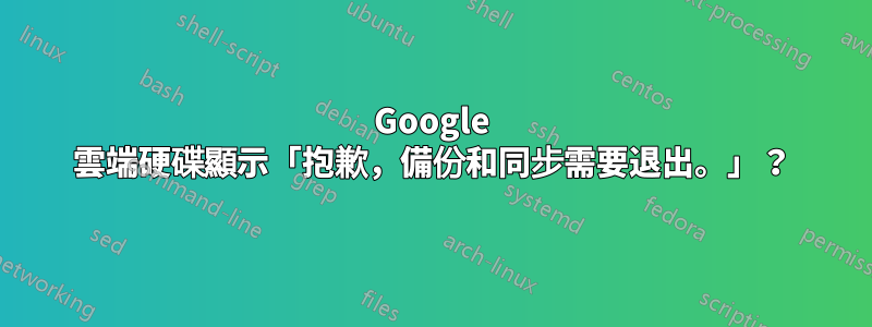 Google 雲端硬碟顯示「抱歉，備份和同步需要退出。」？