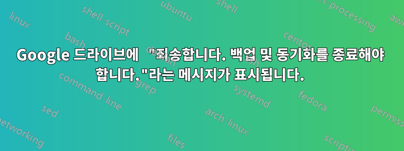 Google 드라이브에 "죄송합니다. 백업 및 동기화를 종료해야 합니다."라는 메시지가 표시됩니다.