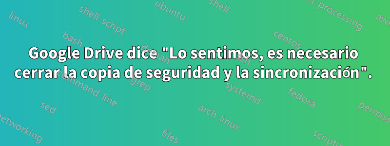 Google Drive dice "Lo sentimos, es necesario cerrar la copia de seguridad y la sincronización".