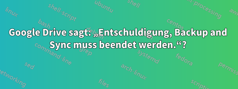 Google Drive sagt: „Entschuldigung, Backup and Sync muss beendet werden.“?
