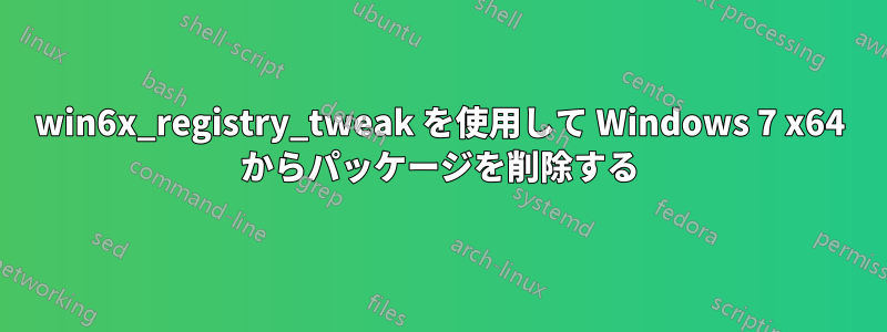 win6x_registry_tweak を使用して Windows 7 x64 からパッケージを削除する