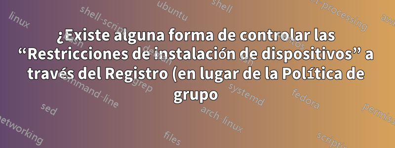 ¿Existe alguna forma de controlar las “Restricciones de instalación de dispositivos” a través del Registro (en lugar de la Política de grupo) para los usuarios de Windows Home Editions?