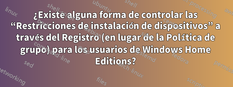 ¿Existe alguna forma de controlar las “Restricciones de instalación de dispositivos” a través del Registro (en lugar de la Política de grupo) para los usuarios de Windows Home Editions?