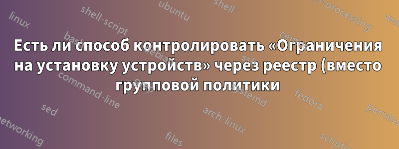 Есть ли способ контролировать «Ограничения на установку устройств» через реестр (вместо групповой политики) для пользователей Windows Home Editions?