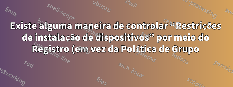 Existe alguma maneira de controlar “Restrições de instalação de dispositivos” por meio do Registro (em vez da Política de Grupo) para usuários do Windows Home Edition?