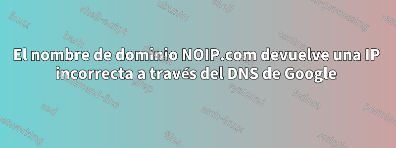 El nombre de dominio NOIP.com devuelve una IP incorrecta a través del DNS de Google