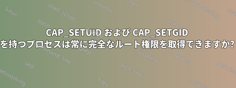 CAP_SETUID および CAP_SETGID を持つプロセスは常に完全なルート権限を取得できますか?