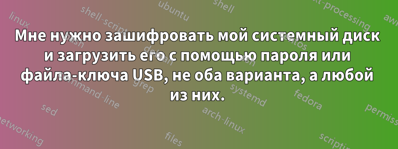 Мне нужно зашифровать мой системный диск и загрузить его с помощью пароля или файла-ключа USB, не оба варианта, а любой из них.