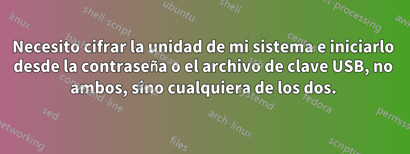 Necesito cifrar la unidad de mi sistema e iniciarlo desde la contraseña o el archivo de clave USB, no ambos, sino cualquiera de los dos.