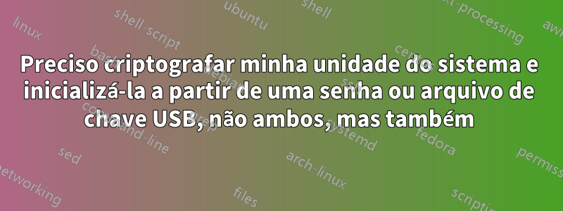 Preciso criptografar minha unidade do sistema e inicializá-la a partir de uma senha ou arquivo de chave USB, não ambos, mas também
