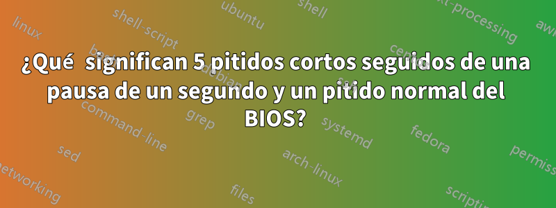 ¿Qué significan 5 pitidos cortos seguidos de una pausa de un segundo y un pitido normal del BIOS?