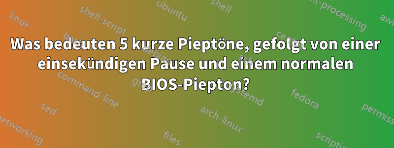 Was bedeuten 5 kurze Pieptöne, gefolgt von einer einsekündigen Pause und einem normalen BIOS-Piepton?