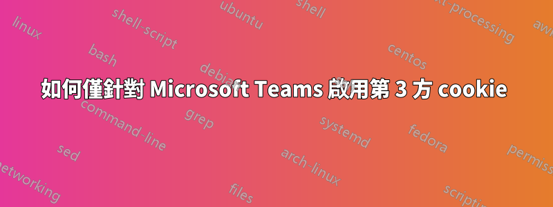 如何僅針對 Microsoft Teams 啟用第 3 方 cookie