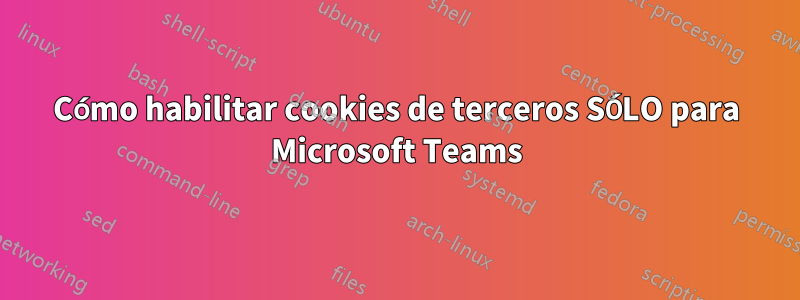 Cómo habilitar cookies de terceros SÓLO para Microsoft Teams