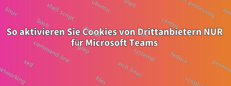 So aktivieren Sie Cookies von Drittanbietern NUR für Microsoft Teams