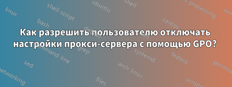 Как разрешить пользователю отключать настройки прокси-сервера с помощью GPO?
