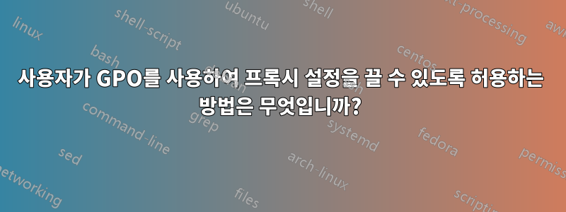 사용자가 GPO를 사용하여 프록시 설정을 끌 수 있도록 허용하는 방법은 무엇입니까?