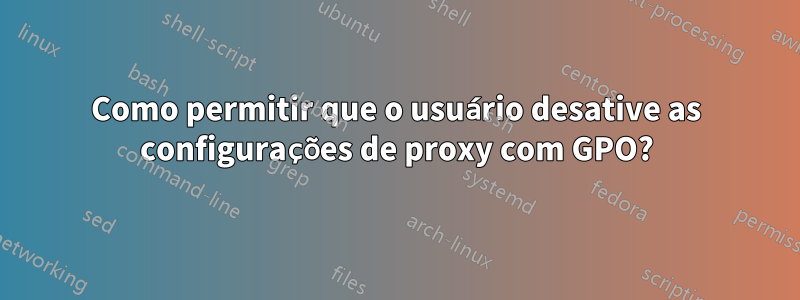 Como permitir que o usuário desative as configurações de proxy com GPO?