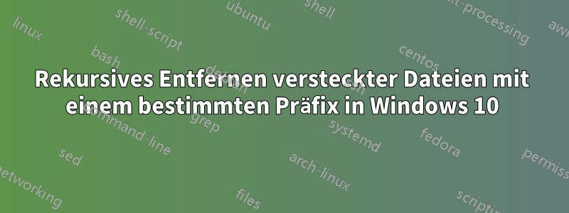Rekursives Entfernen versteckter Dateien mit einem bestimmten Präfix in Windows 10