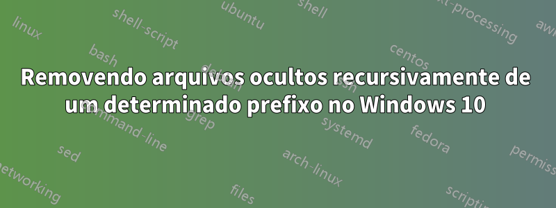 Removendo arquivos ocultos recursivamente de um determinado prefixo no Windows 10