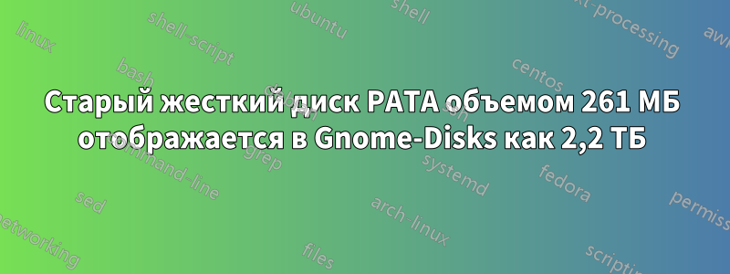 Старый жесткий диск PATA объемом 261 МБ отображается в Gnome-Disks как 2,2 ТБ