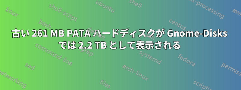 古い 261 MB PATA ハードディスクが Gnome-Disks では 2.2 TB として表示される
