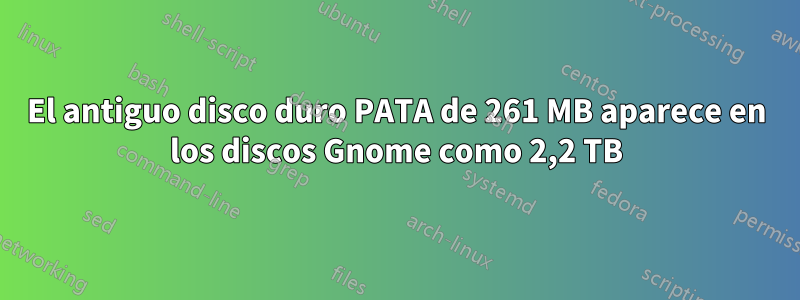 El antiguo disco duro PATA de 261 MB aparece en los discos Gnome como 2,2 TB
