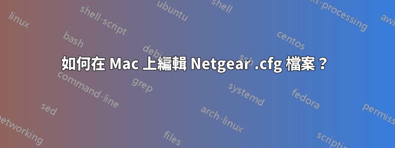如何在 Mac 上編輯 Netgear .cfg 檔案？