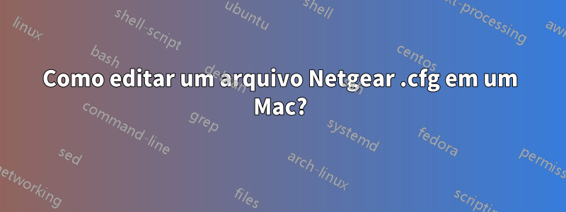 Como editar um arquivo Netgear .cfg em um Mac?