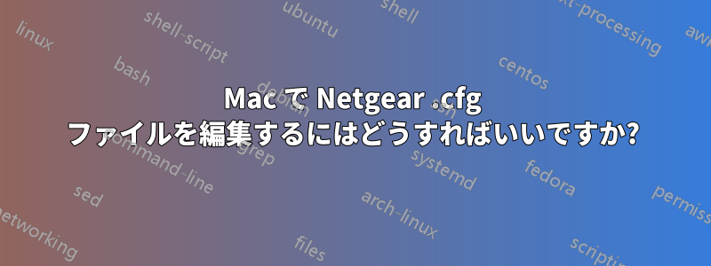 Mac で Netgear .cfg ファイルを編集するにはどうすればいいですか?