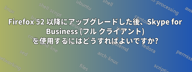 Firefox 52 以降にアップグレードした後、Skype for Business (フル クライアント) を使用するにはどうすればよいですか?