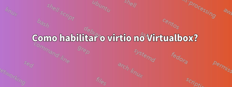 Como habilitar o virtio no Virtualbox?