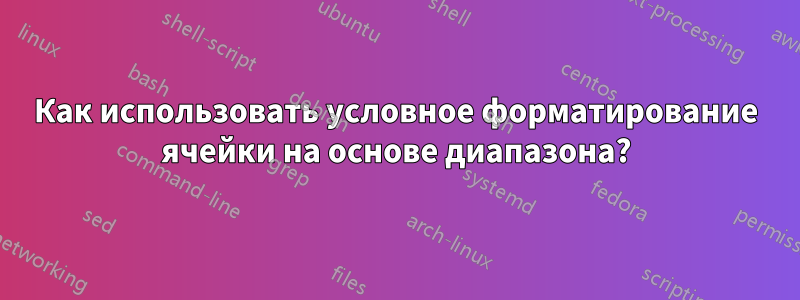 Как использовать условное форматирование ячейки на основе диапазона?