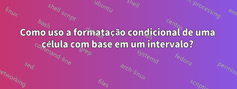 Como uso a formatação condicional de uma célula com base em um intervalo?