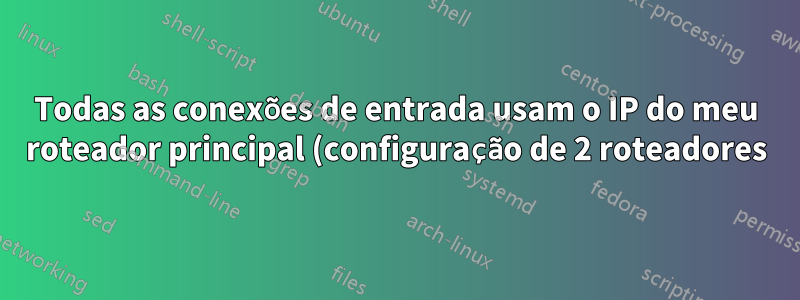 Todas as conexões de entrada usam o IP do meu roteador principal (configuração de 2 roteadores)