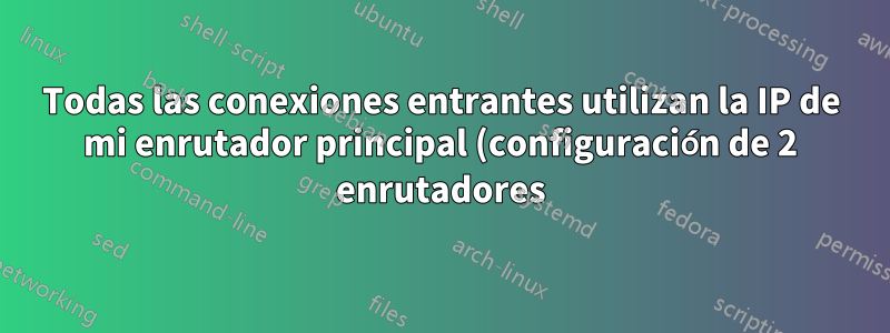 Todas las conexiones entrantes utilizan la IP de mi enrutador principal (configuración de 2 enrutadores)