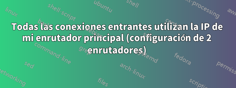 Todas las conexiones entrantes utilizan la IP de mi enrutador principal (configuración de 2 enrutadores)
