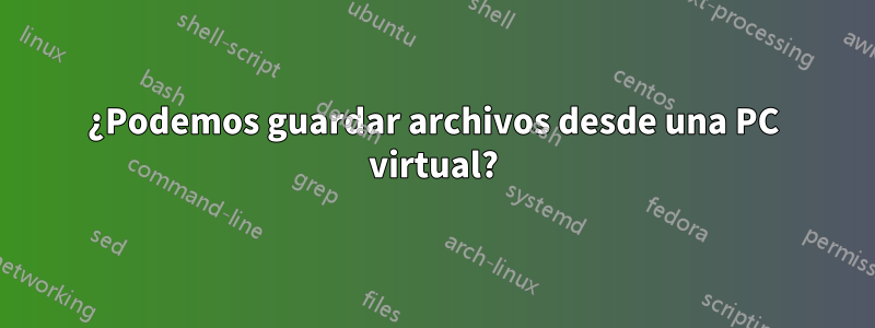 ¿Podemos guardar archivos desde una PC virtual?