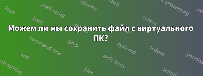 Можем ли мы сохранить файл с виртуального ПК?