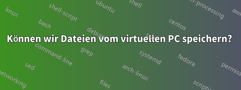 Können wir Dateien vom virtuellen PC speichern?