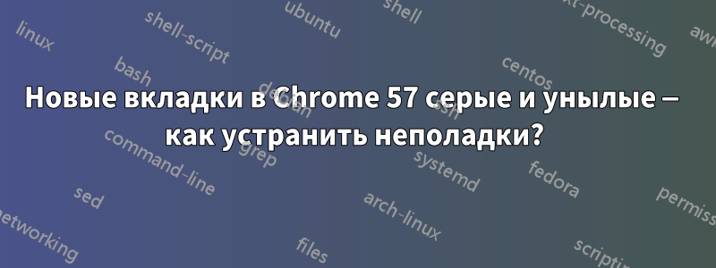 Новые вкладки в Chrome 57 серые и унылые — как устранить неполадки?
