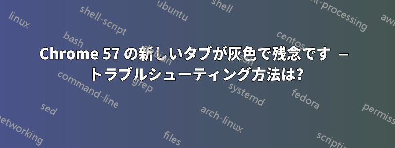 Chrome 57 の新しいタブが灰色で残念です — トラブルシューティング方法は?