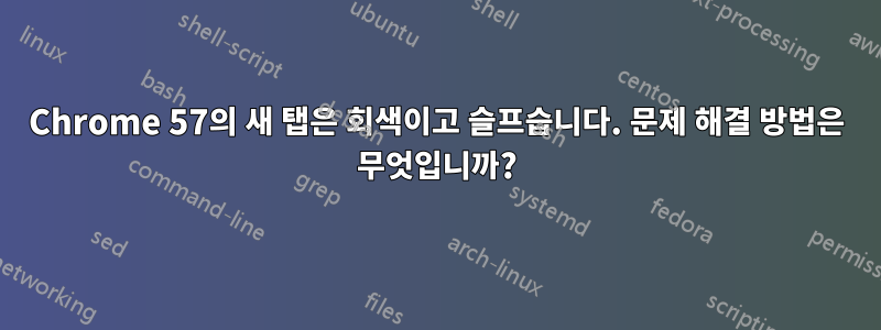 Chrome 57의 새 탭은 회색이고 슬프습니다. 문제 해결 방법은 무엇입니까?