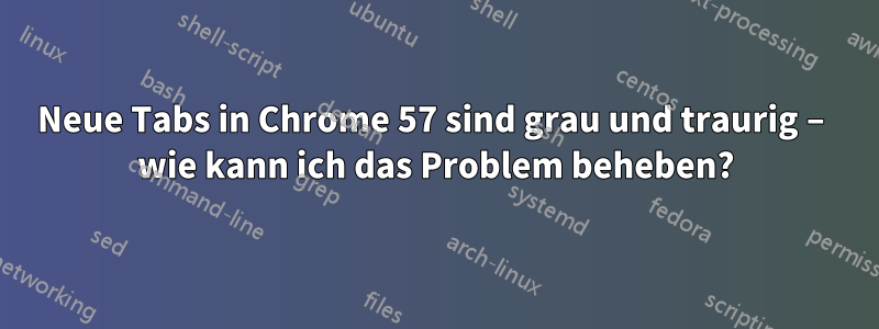 Neue Tabs in Chrome 57 sind grau und traurig – wie kann ich das Problem beheben?