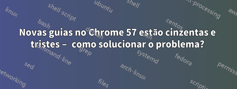 Novas guias no Chrome 57 estão cinzentas e tristes – como solucionar o problema?