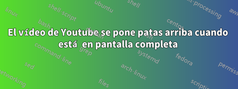 El vídeo de Youtube se pone patas arriba cuando está en pantalla completa