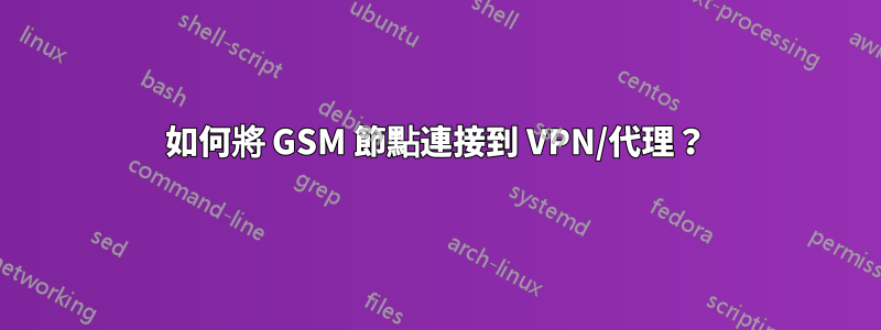 如何將 GSM 節點連接到 VPN/代理？