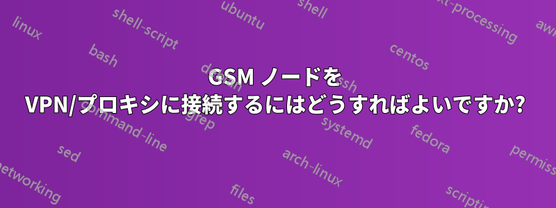 GSM ノードを VPN/プロキシに接続するにはどうすればよいですか?